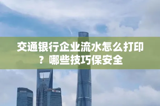 交通银行企业流水怎么打印?哪些技巧保安全